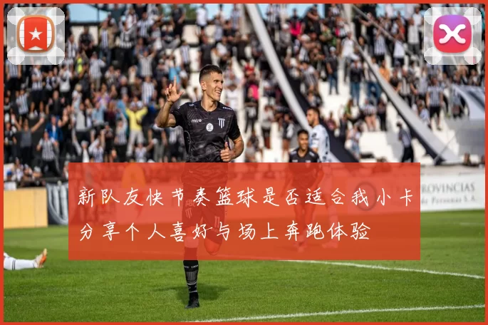 新队友快节奏篮球是否适合我小卡分享个人喜好与场上奔跑体验
