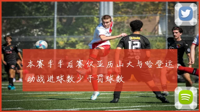 本赛季季后赛仅亚历山大与哈登运动战进球数少于罚球数