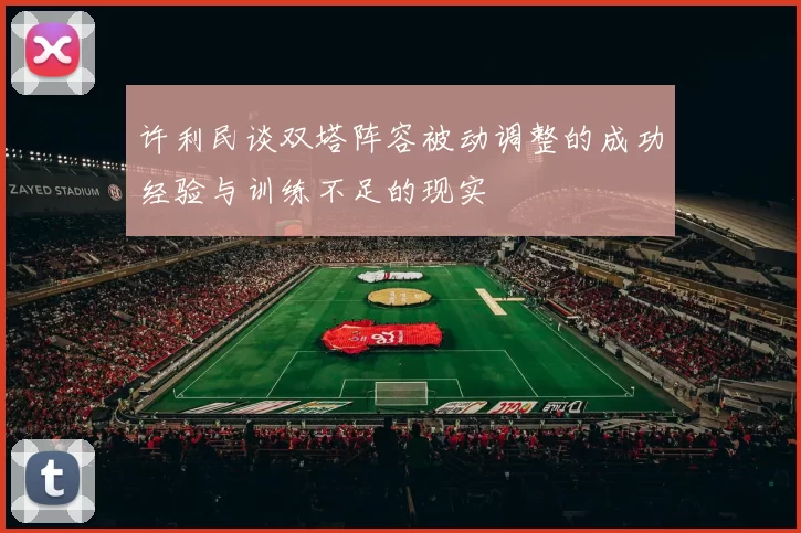 许利民谈双塔阵容被动调整的成功经验与训练不足的现实