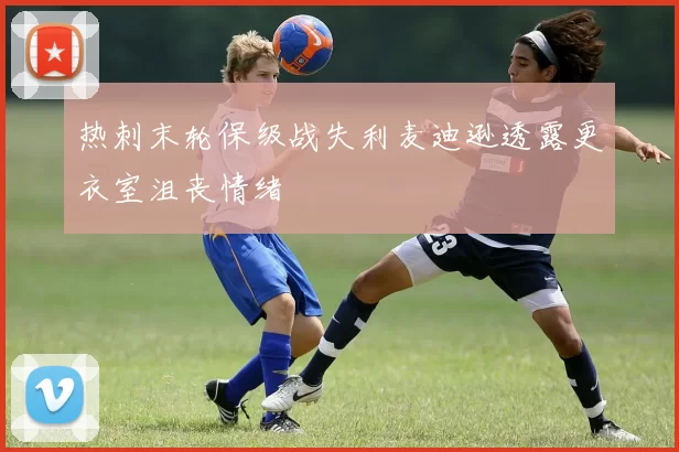 热刺末轮保级战失利麦迪逊透露更衣室沮丧情绪