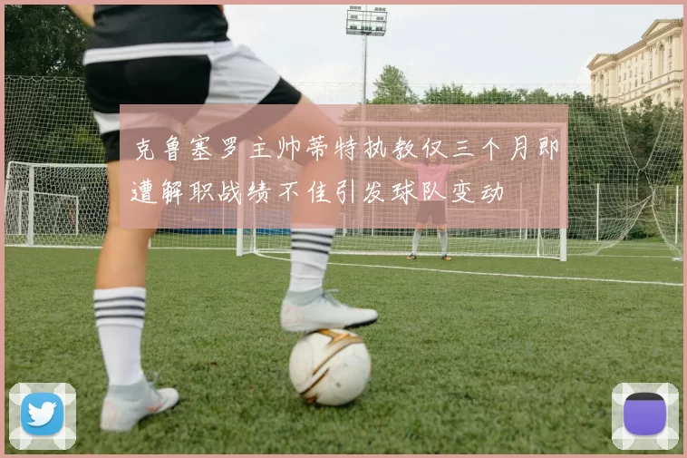 克鲁塞罗主帅蒂特执教仅三个月即遭解职战绩不佳引发球队变动