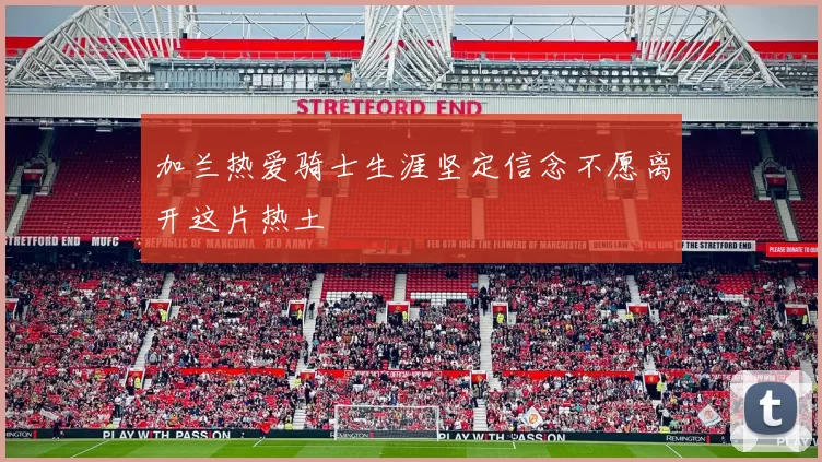 加兰热爱骑士生涯坚定信念不愿离开这片热土