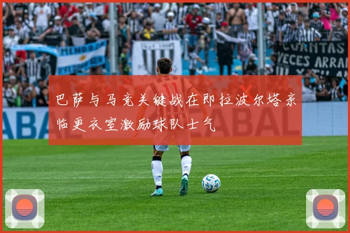 巴萨与马竞关键战在即拉波尔塔亲临更衣室激励球队士气