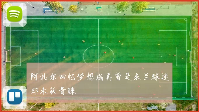 阿扎尔回忆梦想成真曾是米兰球迷却未获青睐