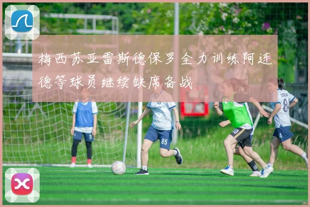 梅西苏亚雷斯德保罗全力训练阿连德等球员继续缺席备战