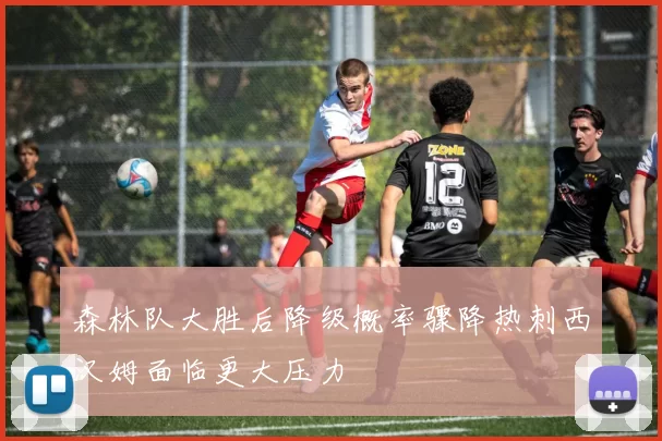 森林队大胜后降级概率骤降热刺西汉姆面临更大压力