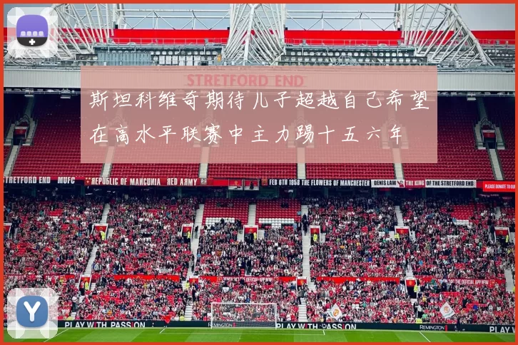 斯坦科维奇期待儿子超越自己希望在高水平联赛中主力踢十五六年
