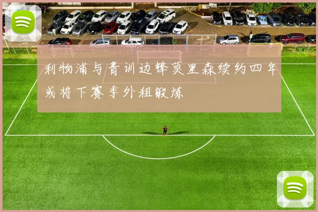 利物浦与青训边锋莫里森续约四年或将下赛季外租锻炼