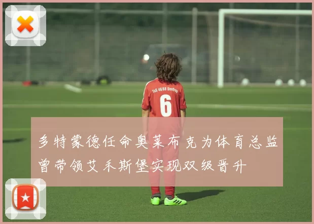 多特蒙德任命奥莱布克为体育总监曾带领艾禾斯堡实现双级晋升