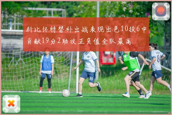 科比怀特替补出战表现出色10投6中贡献19分2助攻正负值全队最高