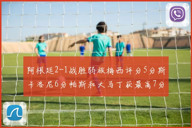 阿根廷2-1战胜弱旅梅西评分5分斯卡洛尼6分帕斯和大马丁获最高7分