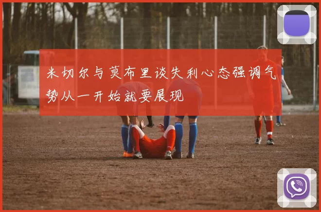 米切尔与莫布里谈失利心态强调气势从一开始就要展现
