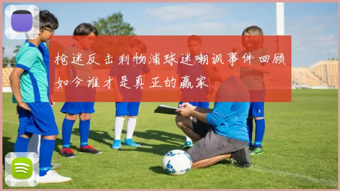枪迷反击利物浦球迷嘲讽事件回顾如今谁才是真正的赢家