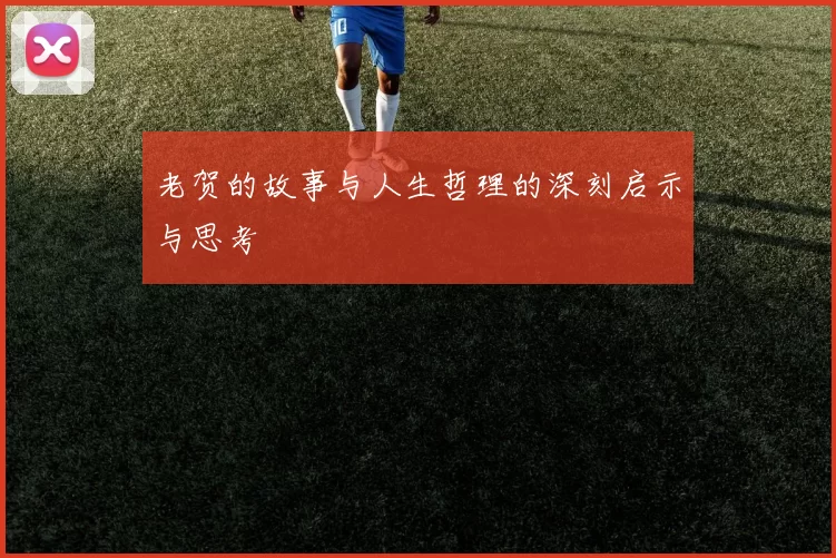 老贺的故事与人生哲理的深刻启示与思考